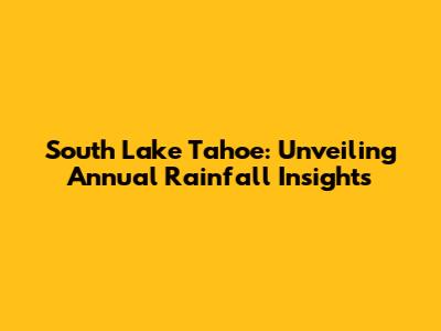 South Lake Tahoe: Unveiling Annual Rainfall Insights