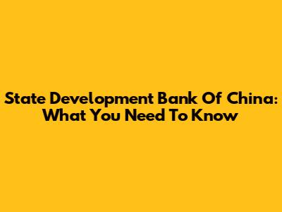 State Development Bank Of China: What You Need To Know