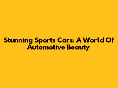 Stunning Sports Cars: A World Of Automotive Beauty