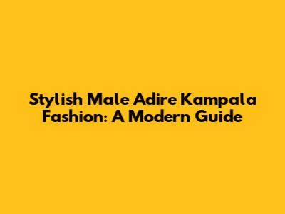 Stylish Male Adire Kampala Fashion: A Modern Guide