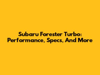 Subaru Forester Turbo: Performance, Specs, And More