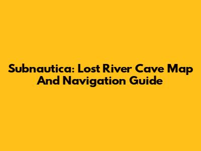 Subnautica: Lost River Cave Map And Navigation Guide