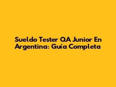 Sueldo Tester QA Junior En Argentina: Guía Completa