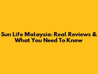 Sun Life Malaysia: Real Reviews & What You Need To Know