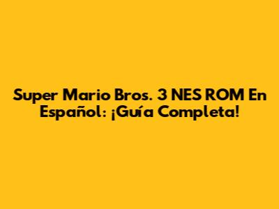 Super Mario Bros. 3 NES ROM En Español: ¡Guía Completa!