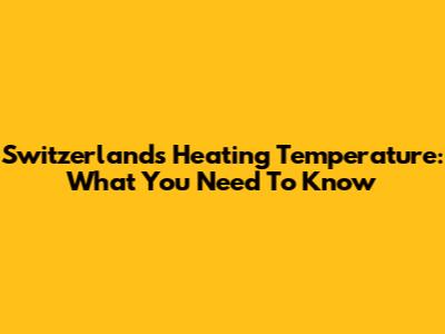 Switzerland's Heating Temperature: What You Need To Know