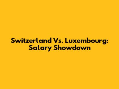 Switzerland Vs. Luxembourg: Salary Showdown