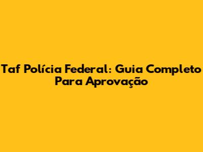 Taf Polícia Federal: Guia Completo Para Aprovação