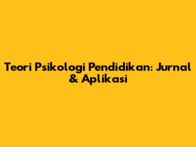 Teori Psikologi Pendidikan: Jurnal & Aplikasi