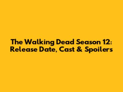 The Walking Dead Season 12: Release Date, Cast & Spoilers