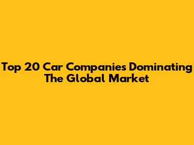 Top 20 Car Companies Dominating The Global Market
