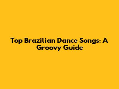 Top Brazilian Dance Songs: A Groovy Guide