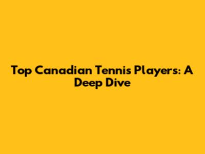 Top Canadian Tennis Players: A Deep Dive