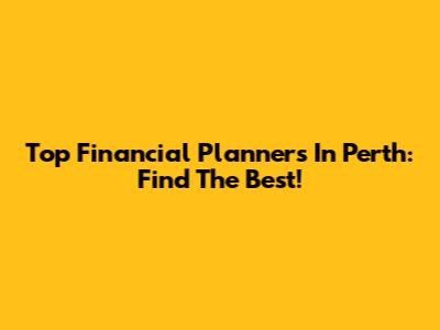 Top Financial Planners In Perth: Find The Best!