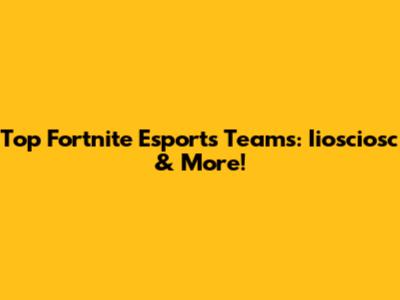 Top Fortnite Esports Teams: Iiosciosc & More!