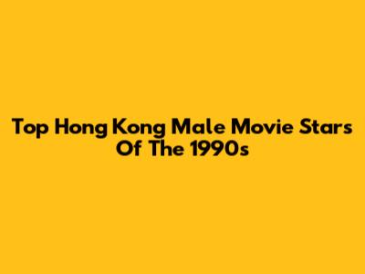 Top Hong Kong Male Movie Stars Of The 1990s
