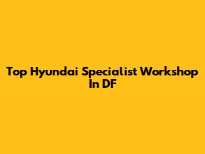 Top Hyundai Specialist Workshop In DF