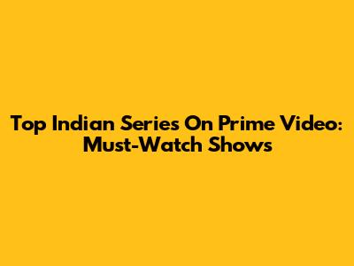 Top Indian Series On Prime Video: Must-Watch Shows