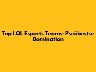 Top LOL Esports Teams: Pseiibestse Domination