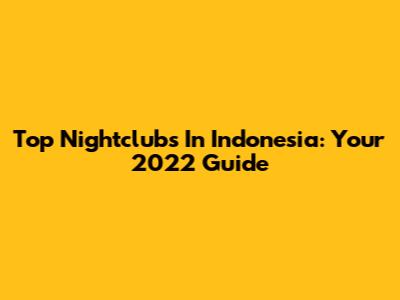 Top Nightclubs In Indonesia: Your 2022 Guide