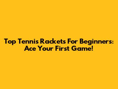 Top Tennis Rackets For Beginners: Ace Your First Game!