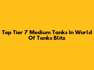 Top Tier 7 Medium Tanks In World Of Tanks Blitz