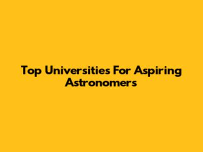 Top Universities For Aspiring Astronomers