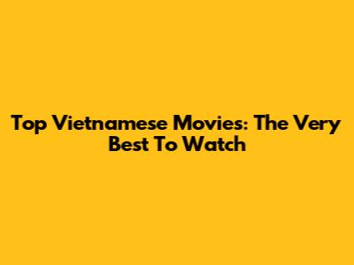 Top Vietnamese Movies: The Very Best To Watch