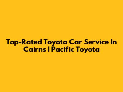 Top-Rated Toyota Car Service In Cairns | Pacific Toyota