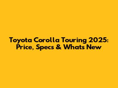 Toyota Corolla Touring 2025: Price, Specs & What's New