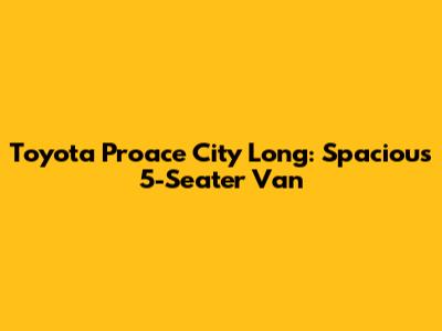 Toyota Proace City Long: Spacious 5-Seater Van