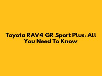 Toyota RAV4 GR Sport Plus: All You Need To Know