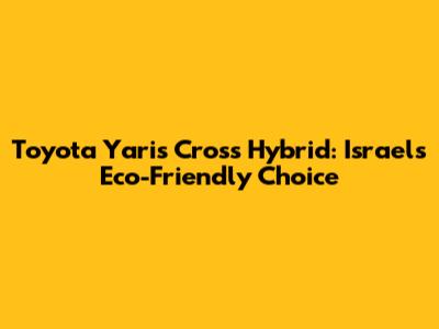 Toyota Yaris Cross Hybrid: Israel's Eco-Friendly Choice