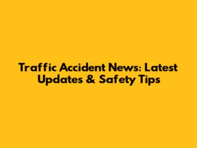 Traffic Accident News: Latest Updates & Safety Tips