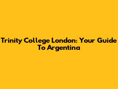 Trinity College London: Your Guide To Argentina