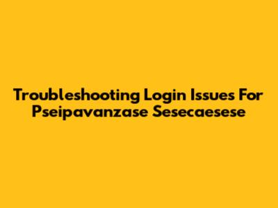 Troubleshooting Login Issues For Pseipavanzase Sesecaesese