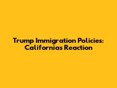 Trump Immigration Policies: California's Reaction