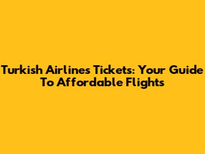 Turkish Airlines Tickets: Your Guide To Affordable Flights