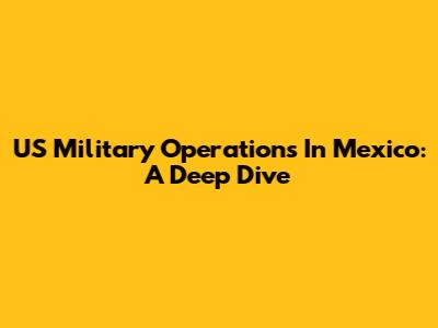 US Military Operations In Mexico: A Deep Dive
