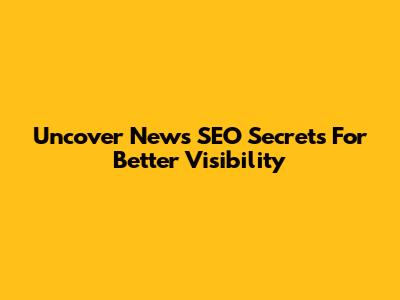 Uncover News SEO Secrets For Better Visibility