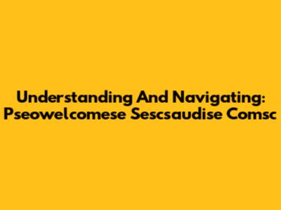 Understanding And Navigating: Pseowelcomese Sescsaudise Comsc