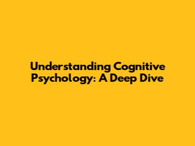 Understanding Cognitive Psychology: A Deep Dive