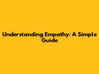 Understanding Empathy: A Simple Guide