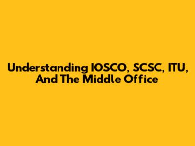Understanding IOSCO, SCSC, ITU, And The Middle Office