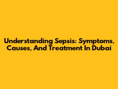 Understanding Sepsis: Symptoms, Causes, And Treatment In Dubai
