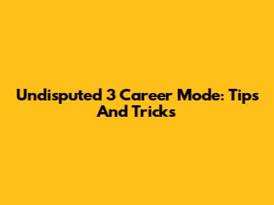Undisputed 3 Career Mode: Tips And Tricks