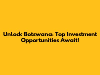 Unlock Botswana: Top Investment Opportunities Await!