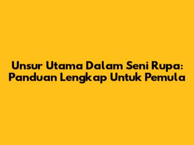 Unsur Utama Dalam Seni Rupa: Panduan Lengkap Untuk Pemula