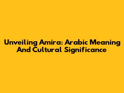 Unveiling Amira: Arabic Meaning And Cultural Significance