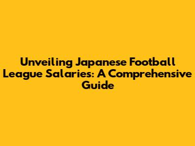 Unveiling Japanese Football League Salaries: A Comprehensive Guide